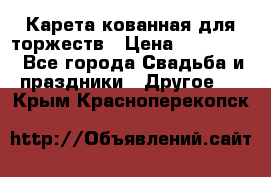 Карета кованная для торжеств › Цена ­ 230 000 - Все города Свадьба и праздники » Другое   . Крым,Красноперекопск